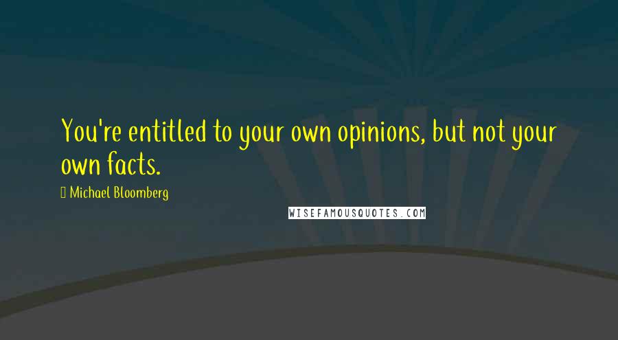 Michael Bloomberg Quotes: You're entitled to your own opinions, but not your own facts.