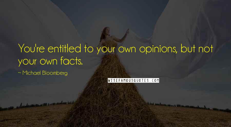 Michael Bloomberg Quotes: You're entitled to your own opinions, but not your own facts.
