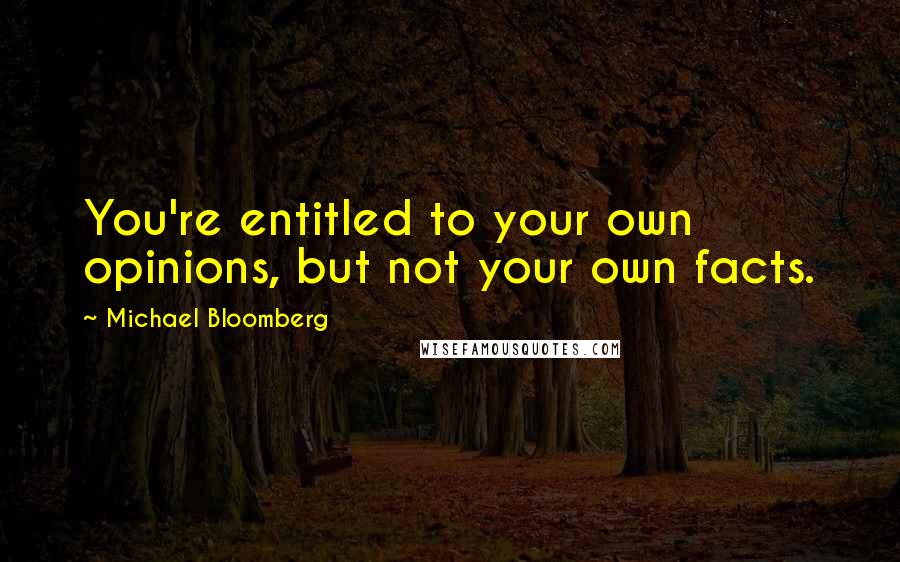 Michael Bloomberg Quotes: You're entitled to your own opinions, but not your own facts.