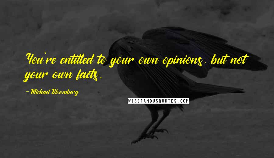 Michael Bloomberg Quotes: You're entitled to your own opinions, but not your own facts.