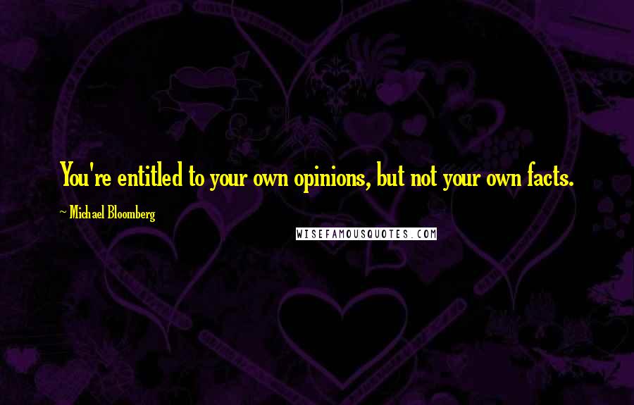 Michael Bloomberg Quotes: You're entitled to your own opinions, but not your own facts.