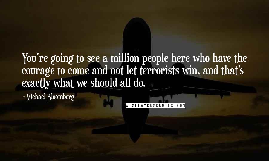 Michael Bloomberg Quotes: You're going to see a million people here who have the courage to come and not let terrorists win, and that's exactly what we should all do.