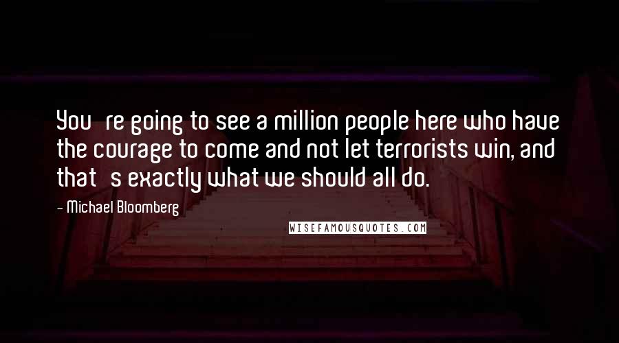 Michael Bloomberg Quotes: You're going to see a million people here who have the courage to come and not let terrorists win, and that's exactly what we should all do.