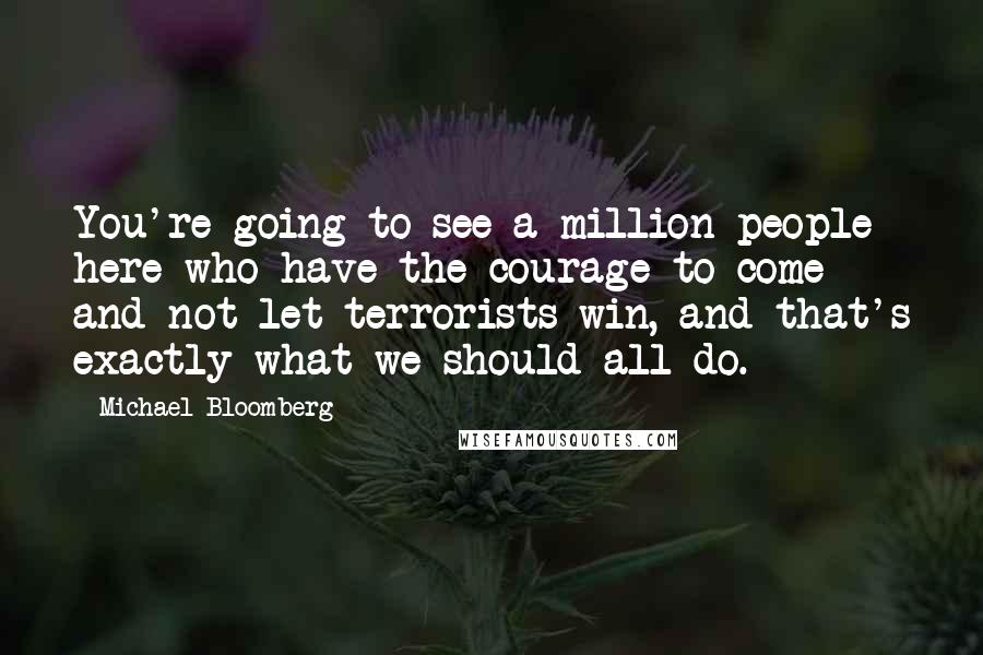 Michael Bloomberg Quotes: You're going to see a million people here who have the courage to come and not let terrorists win, and that's exactly what we should all do.