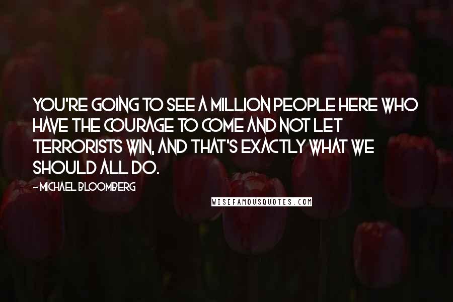 Michael Bloomberg Quotes: You're going to see a million people here who have the courage to come and not let terrorists win, and that's exactly what we should all do.