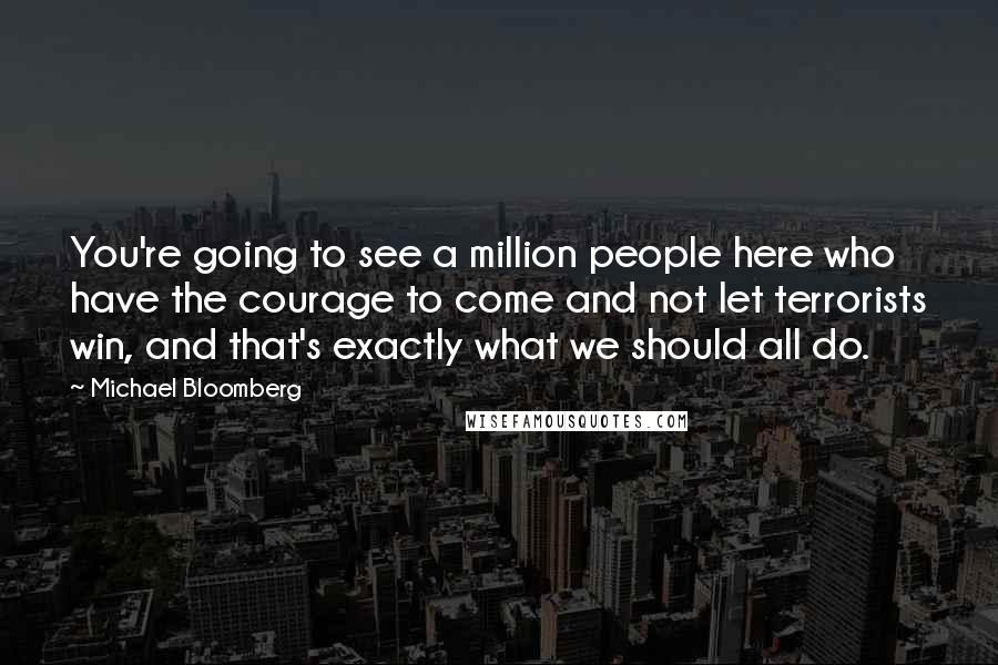 Michael Bloomberg Quotes: You're going to see a million people here who have the courage to come and not let terrorists win, and that's exactly what we should all do.
