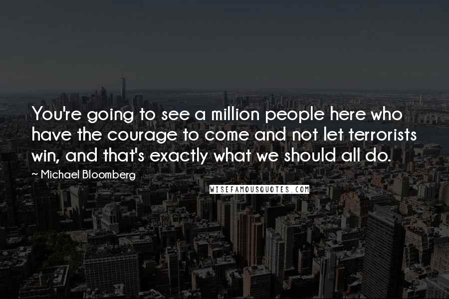 Michael Bloomberg Quotes: You're going to see a million people here who have the courage to come and not let terrorists win, and that's exactly what we should all do.