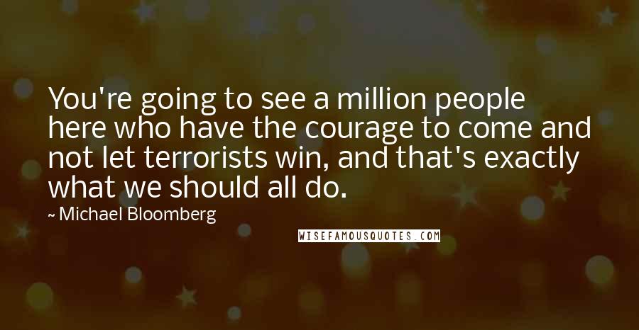 Michael Bloomberg Quotes: You're going to see a million people here who have the courage to come and not let terrorists win, and that's exactly what we should all do.
