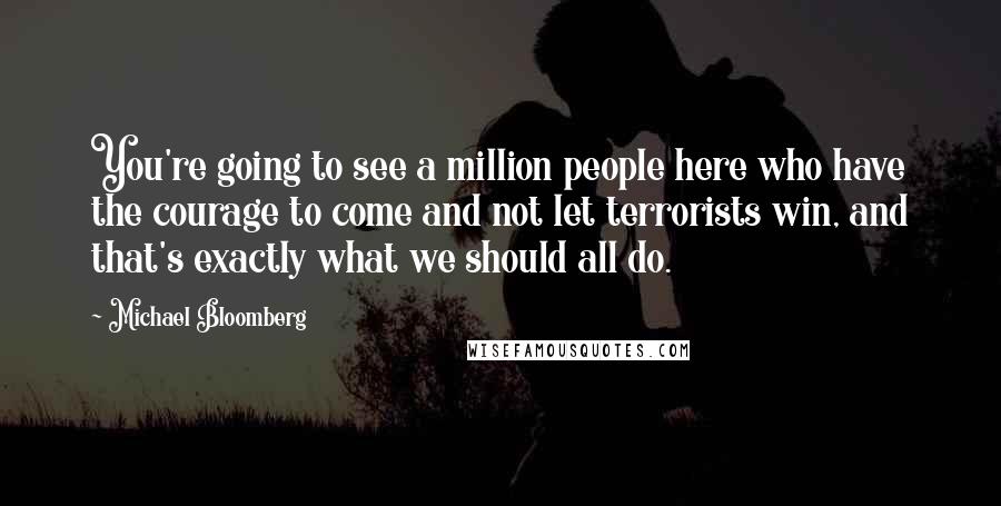 Michael Bloomberg Quotes: You're going to see a million people here who have the courage to come and not let terrorists win, and that's exactly what we should all do.