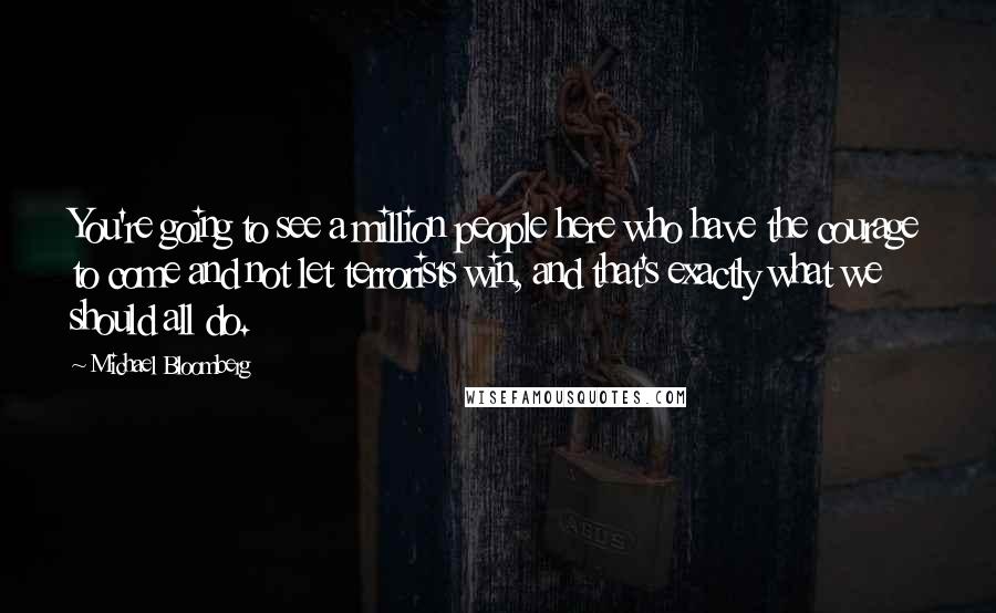 Michael Bloomberg Quotes: You're going to see a million people here who have the courage to come and not let terrorists win, and that's exactly what we should all do.