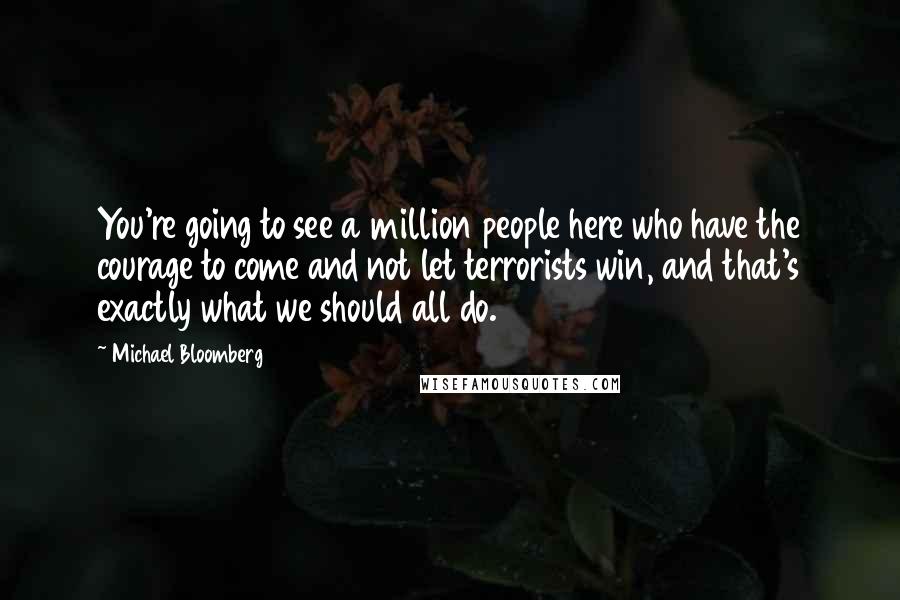 Michael Bloomberg Quotes: You're going to see a million people here who have the courage to come and not let terrorists win, and that's exactly what we should all do.