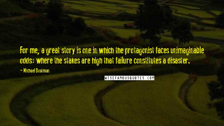 Michael Boatman Quotes: For me, a great story is one in which the protagonist faces unimaginable odds; where the stakes are high that failure constitutes a disaster.