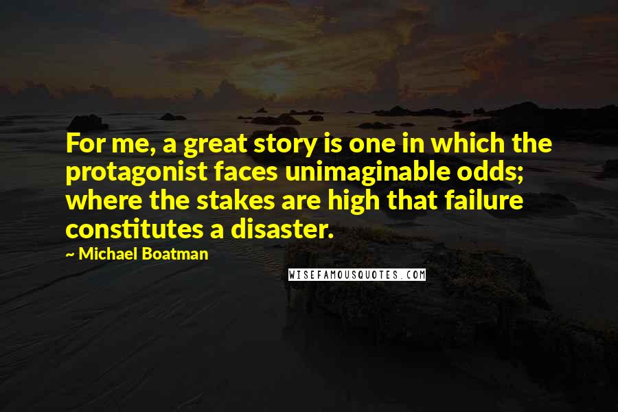 Michael Boatman Quotes: For me, a great story is one in which the protagonist faces unimaginable odds; where the stakes are high that failure constitutes a disaster.