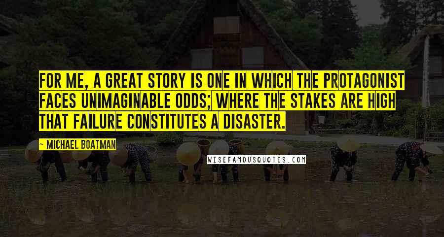 Michael Boatman Quotes: For me, a great story is one in which the protagonist faces unimaginable odds; where the stakes are high that failure constitutes a disaster.