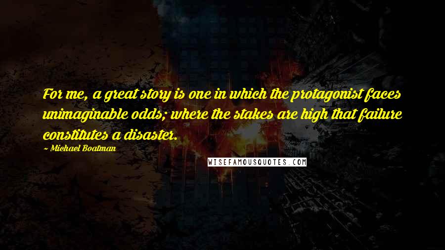 Michael Boatman Quotes: For me, a great story is one in which the protagonist faces unimaginable odds; where the stakes are high that failure constitutes a disaster.