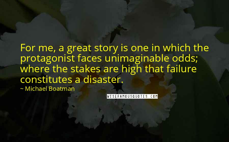 Michael Boatman Quotes: For me, a great story is one in which the protagonist faces unimaginable odds; where the stakes are high that failure constitutes a disaster.