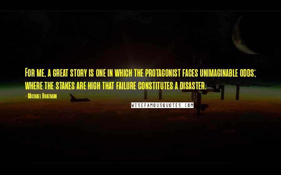 Michael Boatman Quotes: For me, a great story is one in which the protagonist faces unimaginable odds; where the stakes are high that failure constitutes a disaster.
