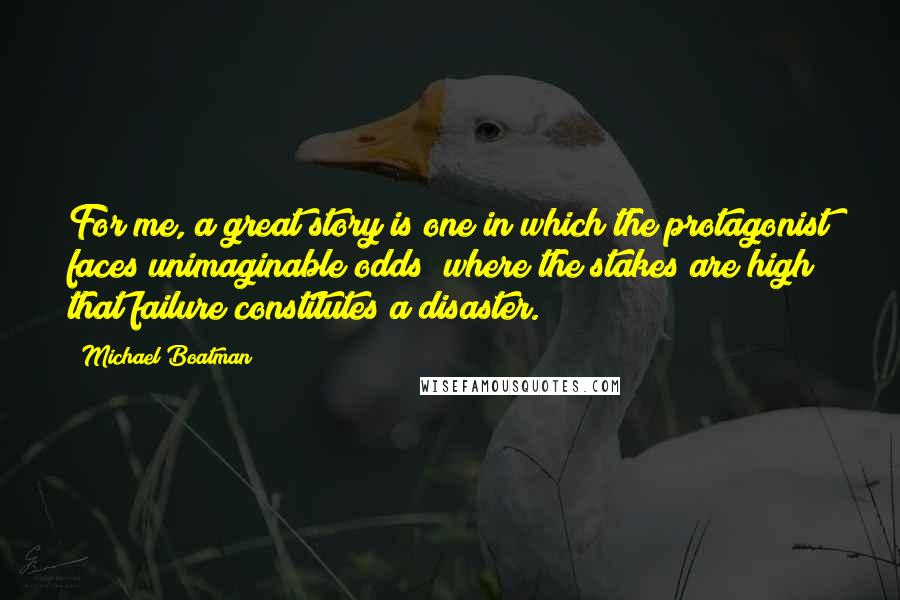 Michael Boatman Quotes: For me, a great story is one in which the protagonist faces unimaginable odds; where the stakes are high that failure constitutes a disaster.