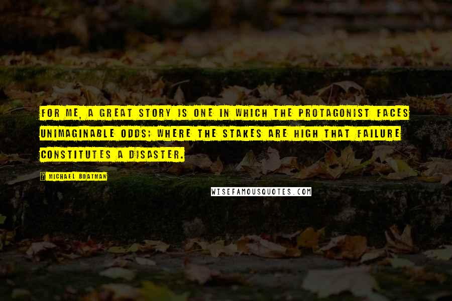 Michael Boatman Quotes: For me, a great story is one in which the protagonist faces unimaginable odds; where the stakes are high that failure constitutes a disaster.