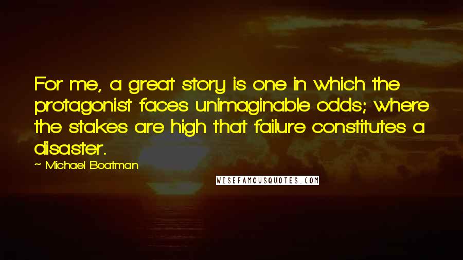 Michael Boatman Quotes: For me, a great story is one in which the protagonist faces unimaginable odds; where the stakes are high that failure constitutes a disaster.