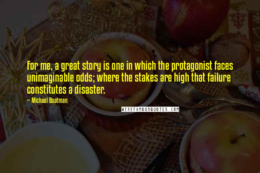 Michael Boatman Quotes: For me, a great story is one in which the protagonist faces unimaginable odds; where the stakes are high that failure constitutes a disaster.