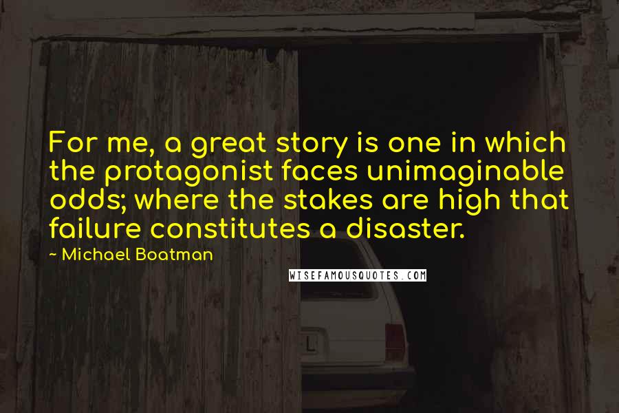 Michael Boatman Quotes: For me, a great story is one in which the protagonist faces unimaginable odds; where the stakes are high that failure constitutes a disaster.