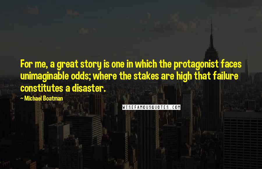 Michael Boatman Quotes: For me, a great story is one in which the protagonist faces unimaginable odds; where the stakes are high that failure constitutes a disaster.