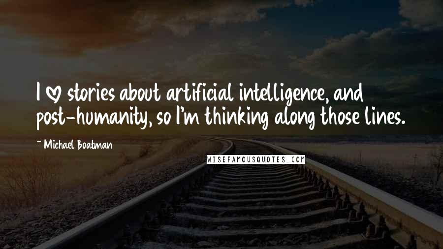 Michael Boatman Quotes: I love stories about artificial intelligence, and post-humanity, so I'm thinking along those lines.