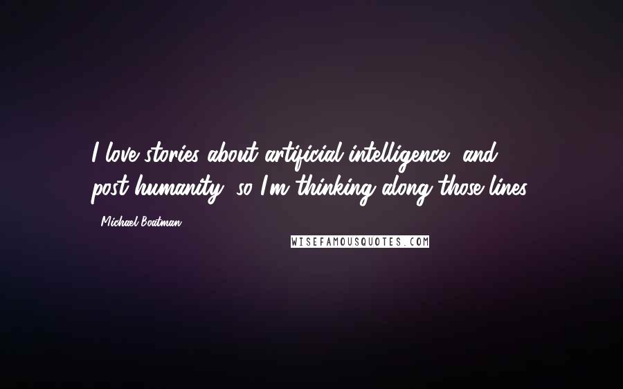 Michael Boatman Quotes: I love stories about artificial intelligence, and post-humanity, so I'm thinking along those lines.