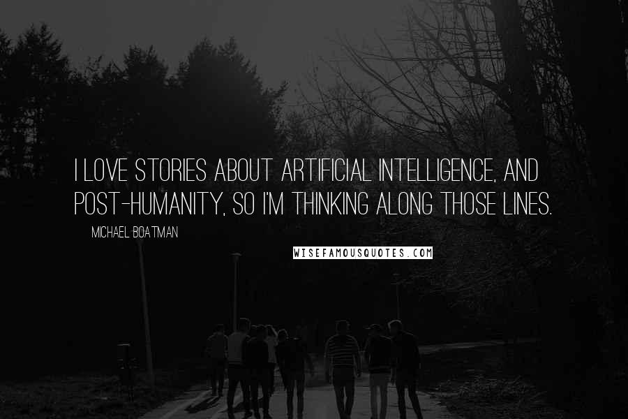 Michael Boatman Quotes: I love stories about artificial intelligence, and post-humanity, so I'm thinking along those lines.