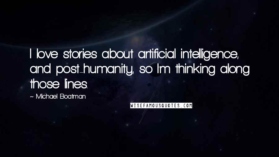 Michael Boatman Quotes: I love stories about artificial intelligence, and post-humanity, so I'm thinking along those lines.