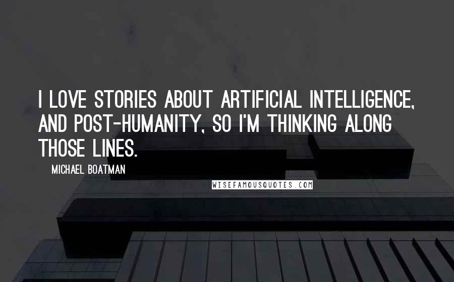 Michael Boatman Quotes: I love stories about artificial intelligence, and post-humanity, so I'm thinking along those lines.