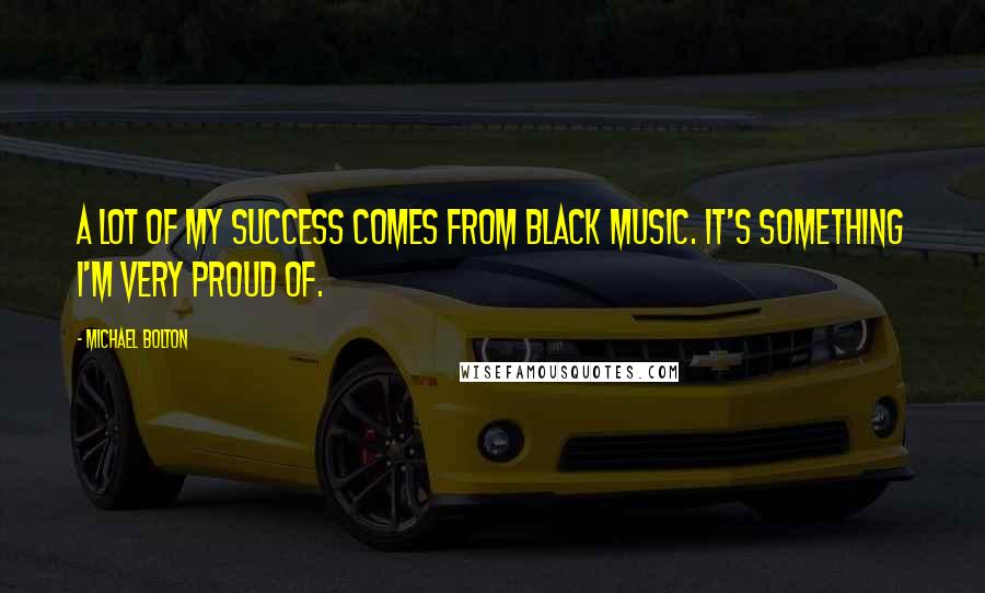 Michael Bolton Quotes: A lot of my success comes from black music. It's something I'm very proud of.