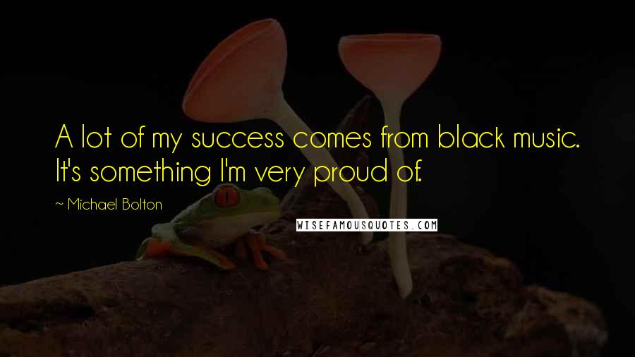 Michael Bolton Quotes: A lot of my success comes from black music. It's something I'm very proud of.