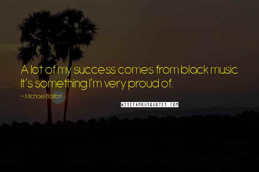 Michael Bolton Quotes: A lot of my success comes from black music. It's something I'm very proud of.