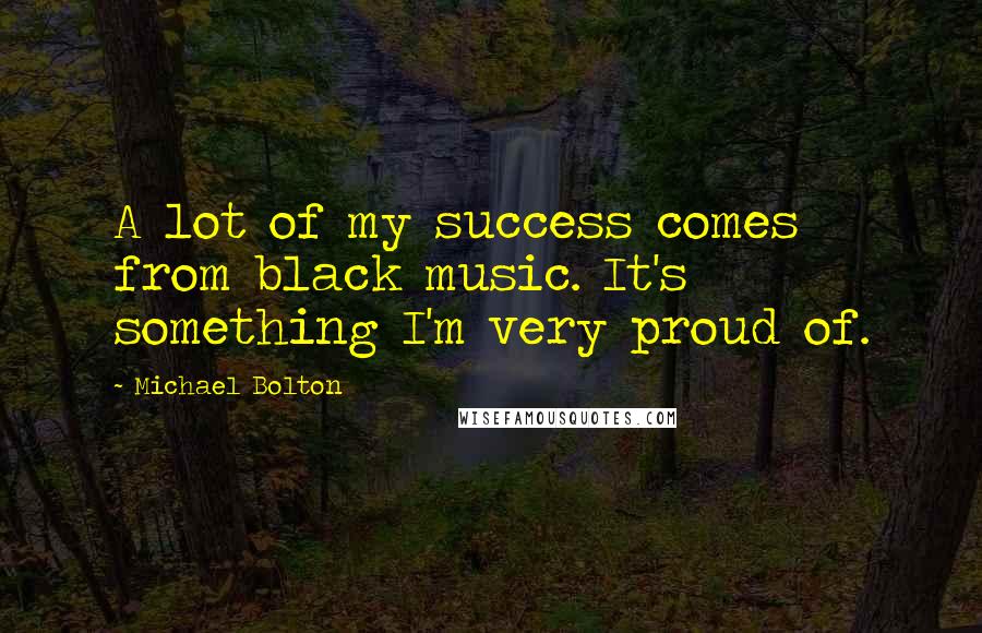 Michael Bolton Quotes: A lot of my success comes from black music. It's something I'm very proud of.