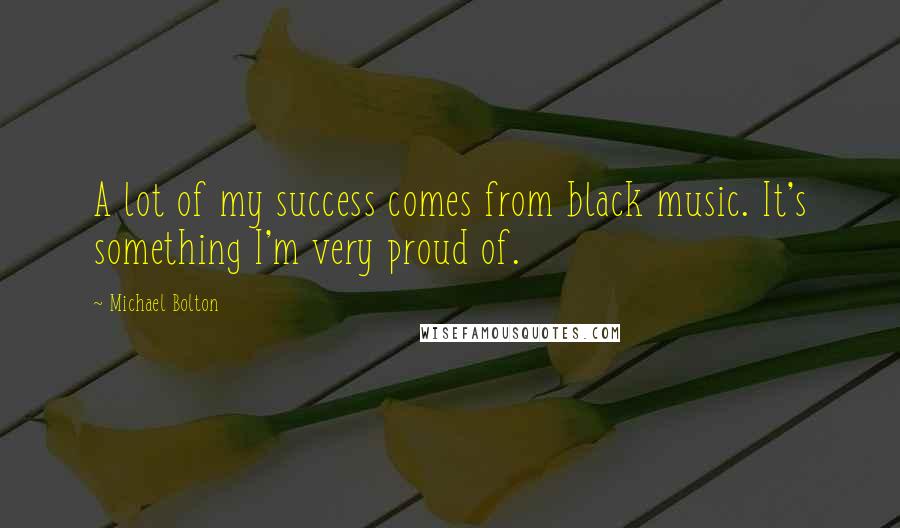 Michael Bolton Quotes: A lot of my success comes from black music. It's something I'm very proud of.