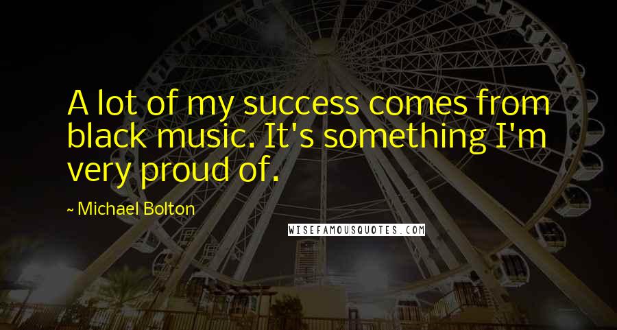 Michael Bolton Quotes: A lot of my success comes from black music. It's something I'm very proud of.