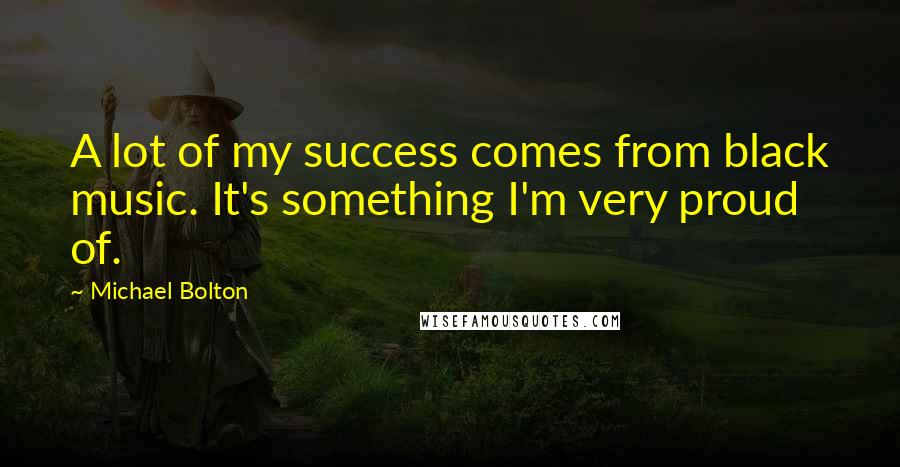 Michael Bolton Quotes: A lot of my success comes from black music. It's something I'm very proud of.