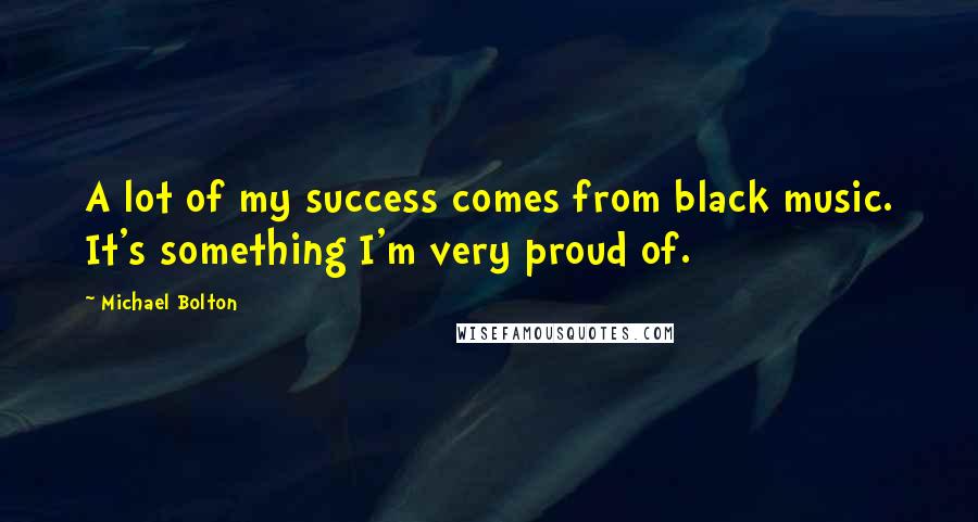 Michael Bolton Quotes: A lot of my success comes from black music. It's something I'm very proud of.