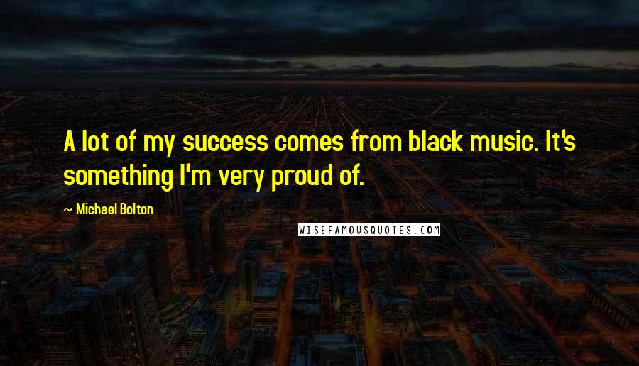 Michael Bolton Quotes: A lot of my success comes from black music. It's something I'm very proud of.