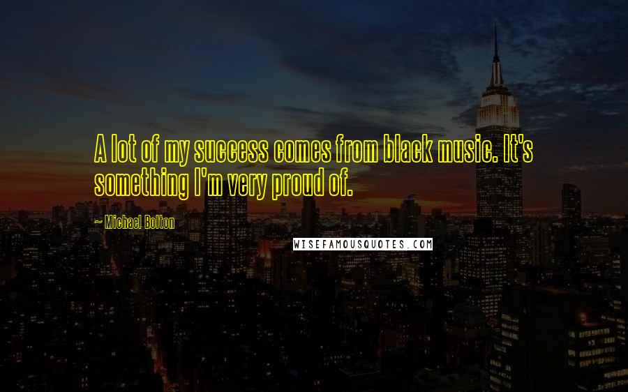 Michael Bolton Quotes: A lot of my success comes from black music. It's something I'm very proud of.