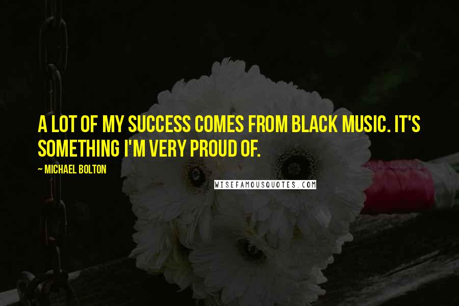 Michael Bolton Quotes: A lot of my success comes from black music. It's something I'm very proud of.