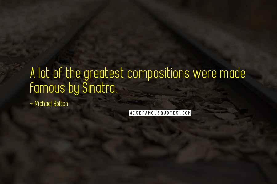 Michael Bolton Quotes: A lot of the greatest compositions were made famous by Sinatra.