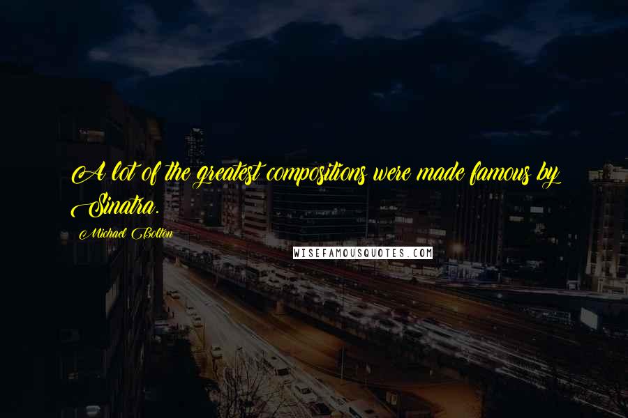 Michael Bolton Quotes: A lot of the greatest compositions were made famous by Sinatra.