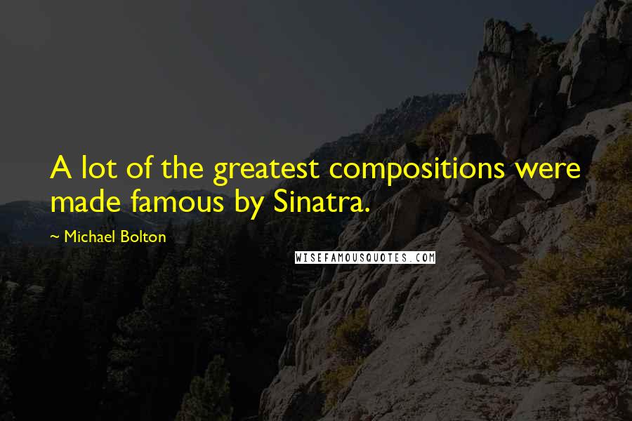 Michael Bolton Quotes: A lot of the greatest compositions were made famous by Sinatra.