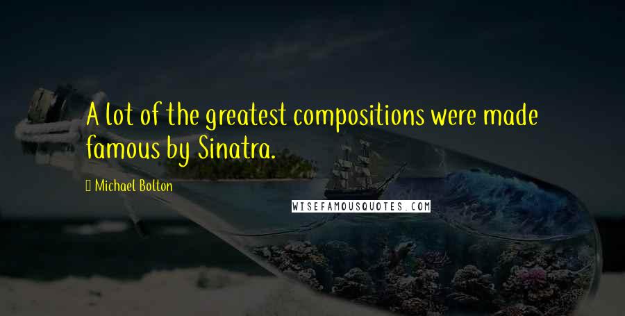 Michael Bolton Quotes: A lot of the greatest compositions were made famous by Sinatra.
