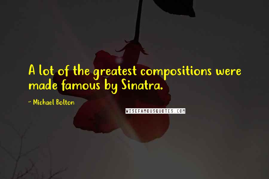 Michael Bolton Quotes: A lot of the greatest compositions were made famous by Sinatra.