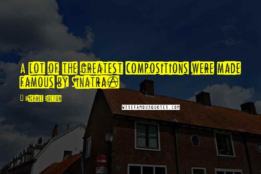 Michael Bolton Quotes: A lot of the greatest compositions were made famous by Sinatra.