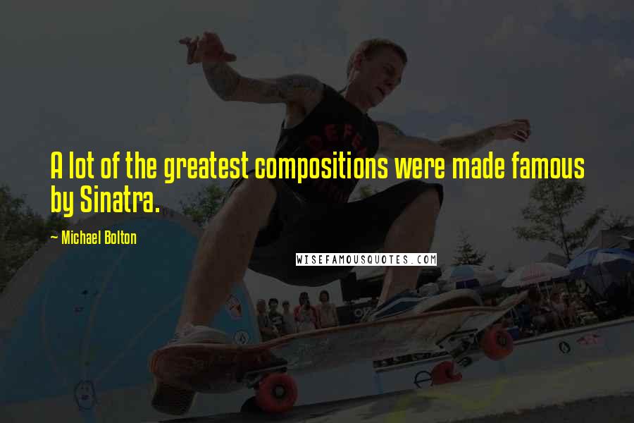 Michael Bolton Quotes: A lot of the greatest compositions were made famous by Sinatra.